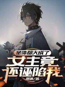 圣体都大成了，女主竟还诬陷我