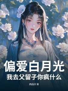 偏爱白月光，我去父留子你疯什么