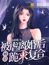 被虐离婚后，顾总跪求复合